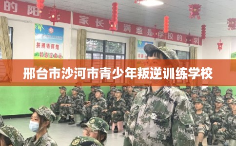 邢台市沙河市青少年叛逆训练学校 邢台市沙河市青少年叛逆训练学校