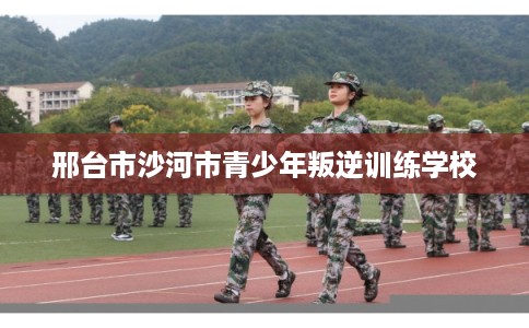 邢台市沙河市青少年叛逆训练学校 邢台市沙河市青少年叛逆训练学校