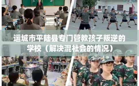 运城市平陆县专门管教孩子叛逆的学校（解决混社会的情况）