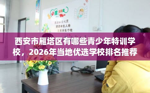 西安市雁塔区有哪些青少年特训学校,2026年当地优选学校排名推荐! 西安市雁塔区有哪些青少年特训学校,2026年当地优选学校排名推荐!