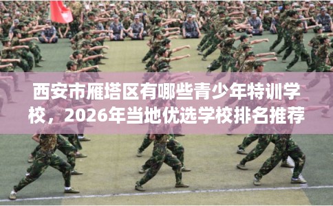 西安市雁塔区有哪些青少年特训学校,2026年当地优选学校排名推荐! 西安市雁塔区有哪些青少年特训学校,2026年当地优选学校排名推荐!