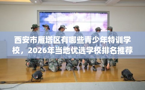 西安市雁塔区有哪些青少年特训学校,2026年当地优选学校排名推荐! 西安市雁塔区有哪些青少年特训学校,2026年当地优选学校排名推荐!