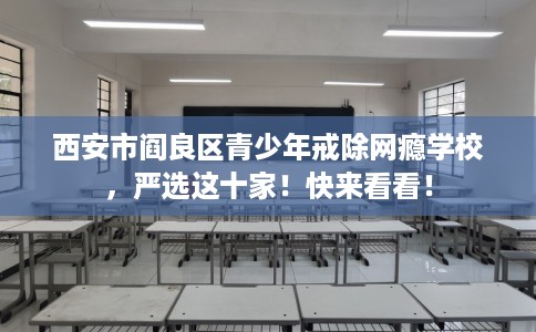 西安市阎良区青少年戒除网瘾学校，严选这十家！快来看看！