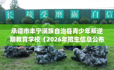 承德市丰宁满族自治县青少年叛逆期教育学校(2026年招生信息公布) 承德市丰宁满族自治县青少年叛逆期教育学校(2026年招生信息公布)