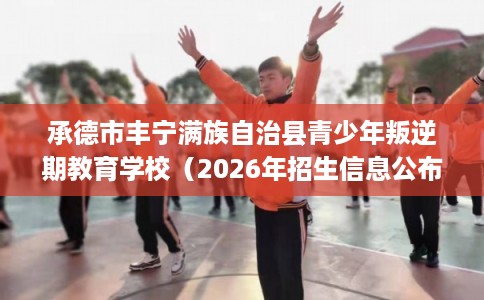 承德市丰宁满族自治县青少年叛逆期教育学校(2026年招生信息公布) 承德市丰宁满族自治县青少年叛逆期教育学校(2026年招生信息公布)
