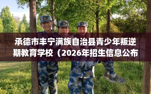 承德市丰宁满族自治县青少年叛逆期教育学校(2026年招生信息公布) 承德市丰宁满族自治县青少年叛逆期教育学校(2026年招生信息公布)