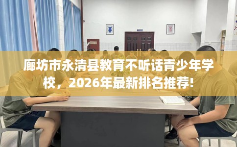 廊坊市永清县教育不听话青少年学校，2026年最新排名推荐!