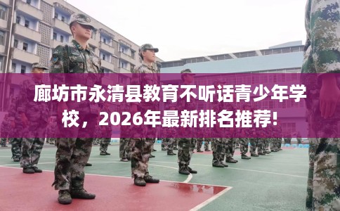 廊坊市永清县教育不听话青少年学校，2026年最新排名推荐!