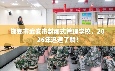 邯郸市武安市封闭式管理学校，2026年迅速了解！