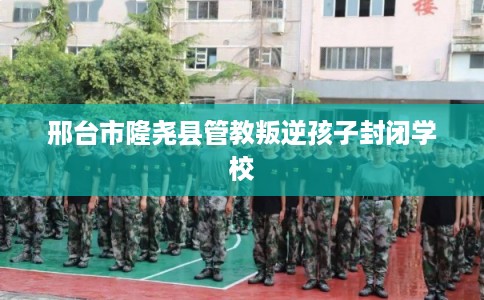 邢台市隆尧县管教叛逆孩子封闭学校 邢台市隆尧县管教叛逆孩子封闭学校