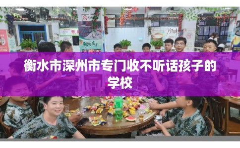 衡水市深州市专门收不听话孩子的学校
