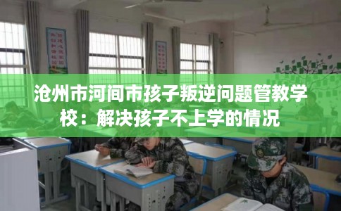 沧州市河间市孩子叛逆问题管教学校:解决孩子不上学的情况 沧州市河间市孩子叛逆问题管教学校:解决孩子不上学的情况