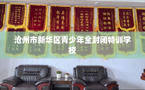 沧州市新华区青少年全封闭特训学校 沧州市新华区青少年全封闭特训学校