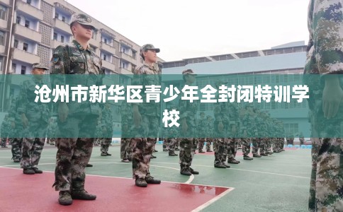 沧州市新华区青少年全封闭特训学校 沧州市新华区青少年全封闭特训学校