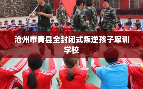 沧州市青县全封闭式叛逆孩子军训学校