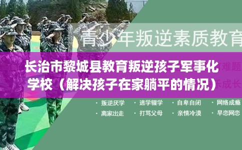 长治市黎城县教育叛逆孩子军事化学校（解决孩子在家躺平的情况）