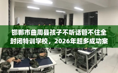邯郸市曲周县孩子不听话管不住全封闭特训学校，2026年超多成功案例！