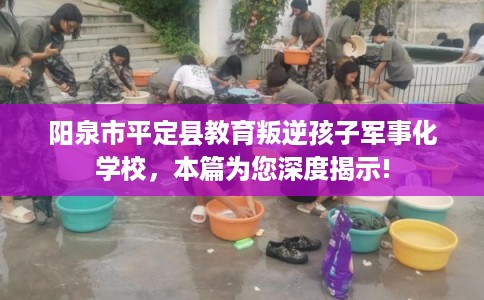 阳泉市平定县教育叛逆孩子军事化学校,本篇为您深度揭示! 阳泉市平定县教育叛逆孩子军事化学校,本篇为您深度揭示!