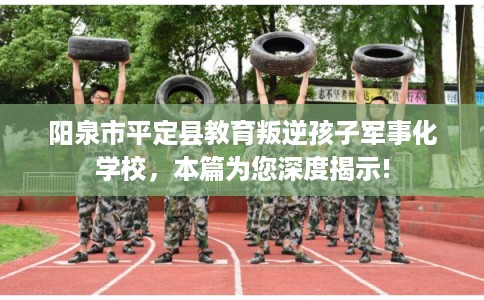 阳泉市平定县教育叛逆孩子军事化学校,本篇为您深度揭示! 阳泉市平定县教育叛逆孩子军事化学校,本篇为您深度揭示!