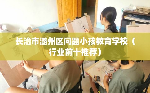 长治市潞州区问题小孩教育学校（行业前十推荐）