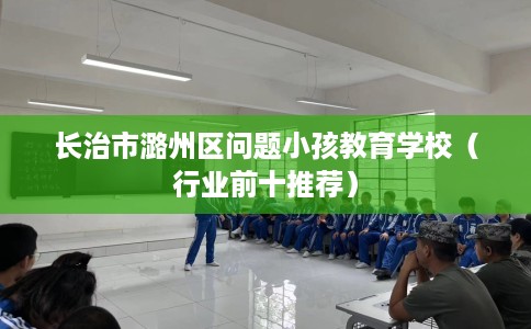 长治市潞州区问题小孩教育学校（行业前十推荐）