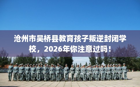 沧州市吴桥县教育孩子叛逆封闭学校，2026年你注意过吗！