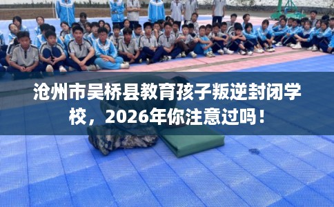 沧州市吴桥县教育孩子叛逆封闭学校，2026年你注意过吗！