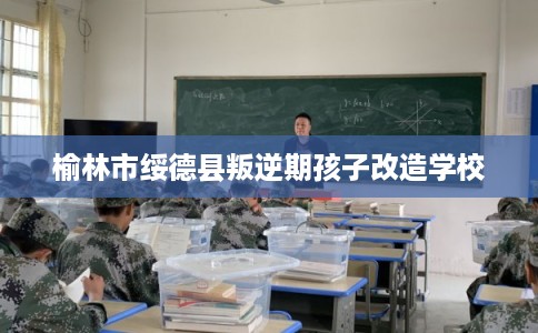 榆林市绥德县叛逆期孩子改造学校 榆林市绥德县叛逆期孩子改造学校