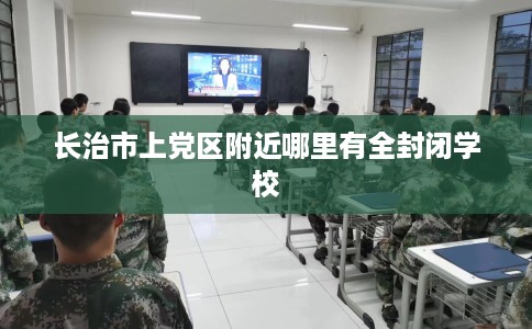 长治市上党区附近哪里有全封闭学校