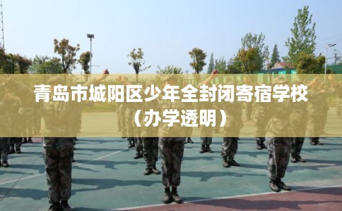 青岛市城阳区少年全封闭寄宿学校(办学透明) 青岛市城阳区少年全封闭寄宿学校(办学透明)