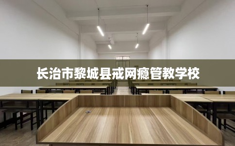 长治市黎城县戒网瘾管教学校
