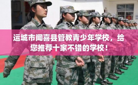 运城市闻喜县管教青少年学校,给您推荐十家不错的学校! 运城市闻喜县管教青少年学校,给您推荐十家不错的学校!
