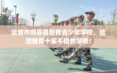 运城市闻喜县管教青少年学校,给您推荐十家不错的学校! 运城市闻喜县管教青少年学校,给您推荐十家不错的学校!