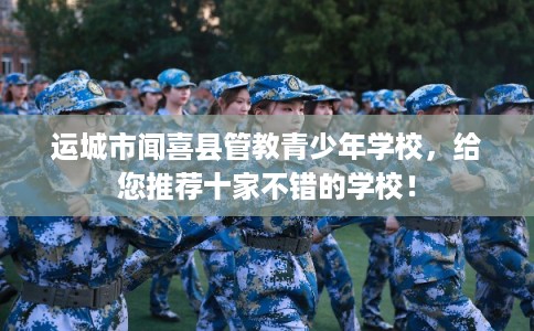 运城市闻喜县管教青少年学校,给您推荐十家不错的学校! 运城市闻喜县管教青少年学校,给您推荐十家不错的学校!
