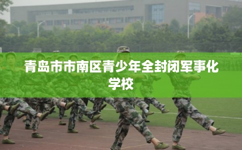 青岛市市南区青少年全封闭军事化学校 青岛市市南区青少年全封闭军事化学校