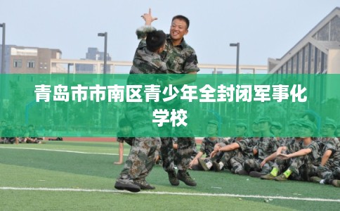 青岛市市南区青少年全封闭军事化学校 青岛市市南区青少年全封闭军事化学校