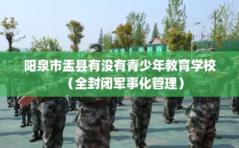 阳泉市盂县有没有青少年教育学校（全封闭军事化管理）