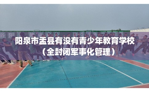 阳泉市盂县有没有青少年教育学校（全封闭军事化管理）