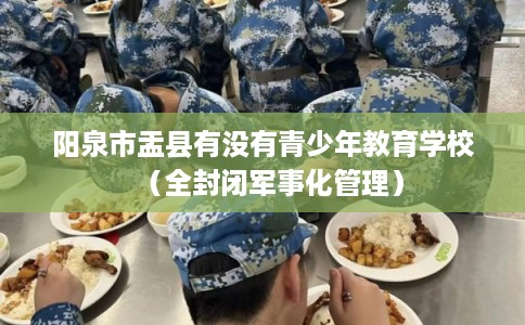 阳泉市盂县有没有青少年教育学校（全封闭军事化管理）