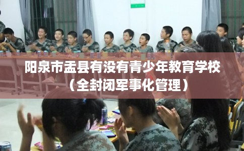 阳泉市盂县有没有青少年教育学校（全封闭军事化管理）