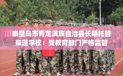 秦皇岛市青龙满族自治县长期托管叛逆学校：受教育部门严格监管