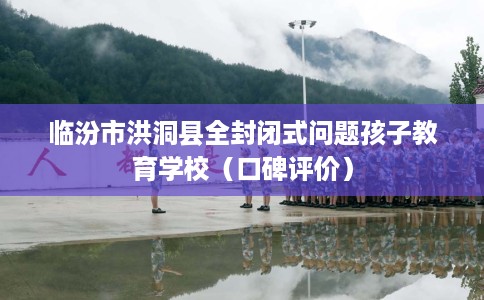 临汾市洪洞县全封闭式问题孩子教育学校（口碑评价）