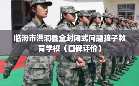 临汾市洪洞县全封闭式问题孩子教育学校（口碑评价）