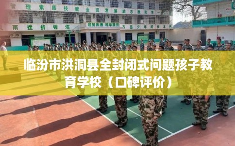 临汾市洪洞县全封闭式问题孩子教育学校（口碑评价）