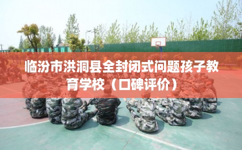 临汾市洪洞县全封闭式问题孩子教育学校（口碑评价）