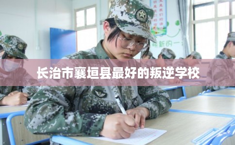 长治市襄垣县最好的叛逆学校