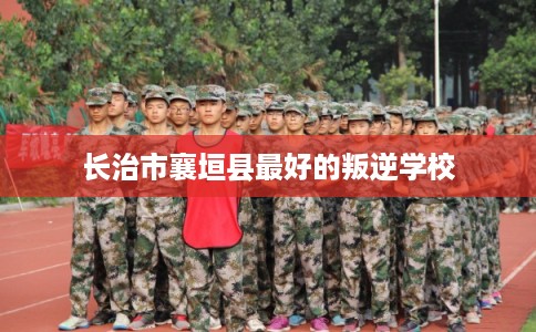 长治市襄垣县最好的叛逆学校