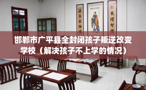 邯郸市广平县全封闭孩子叛逆改变学校（解决孩子不上学的情况）