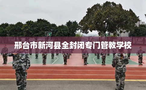 邢台市新河县全封闭专门管教学校 邢台市新河县全封闭专门管教学校