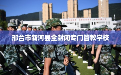 邢台市新河县全封闭专门管教学校 邢台市新河县全封闭专门管教学校